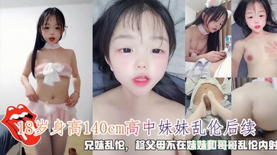 18岁身高140cm高中妹妹乱伦后续，兄妹乱伦，趁父母不在妹妹和哥哥乱伦内射
